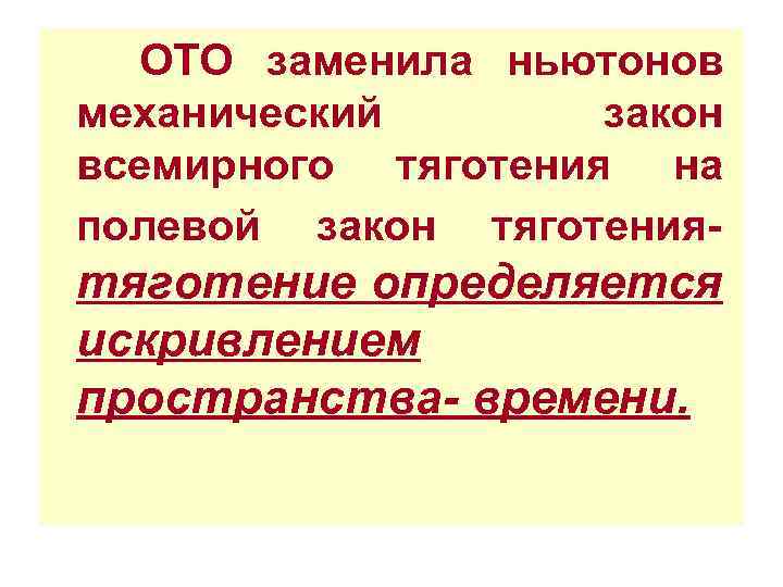 ОТО заменила ньютонов механический закон всемирного тяготения на полевой закон тяготения- тяготение определяется искривлением