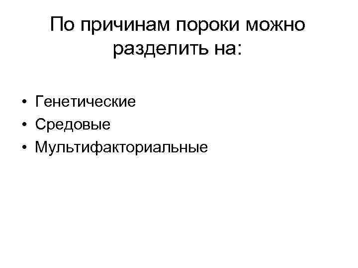 По причинам пороки можно разделить на: • Генетические • Средовые • Мультифакториальные 