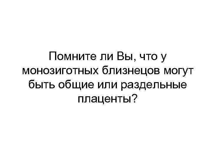 Помните ли Вы, что у монозиготных близнецов могут быть общие или раздельные плаценты? 