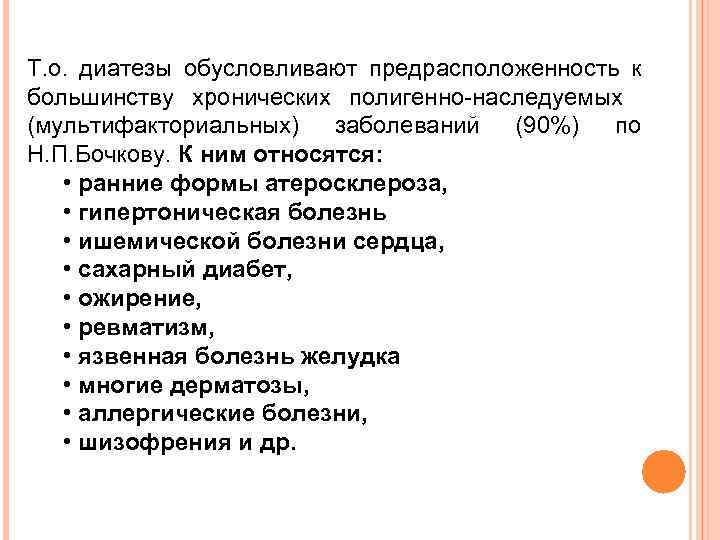 Т. о. диатезы обусловливают предрасположенность к большинству хронических полигенно-наследуемых (мультифакториальных) заболеваний (90%) по Н.