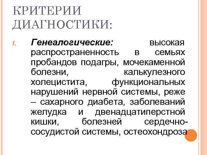 КРИТЕРИИ ДИАГНОСТИКИ: I. Генеалогические: высокая распространенность в семьях пробандов подагры, мочекаменной болезни, калькулезного холецистита,