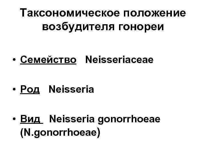 Таксономическое положение возбудителя гонореи • Семейство Neisseriaceae • Род Neisseria • Вид Neisseria gonorrhoeae
