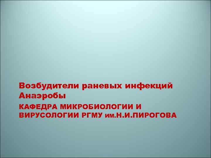Возбудители раневых инфекций Анаэробы КАФЕДРА МИКРОБИОЛОГИИ И ВИРУСОЛОГИИ РГМУ ИМ. Н. И. ПИРОГОВА 