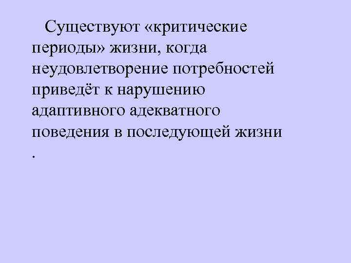Существуют «критические периоды» жизни, когда неудовлетворение потребностей приведёт к нарушению адаптивного адекватного поведения в