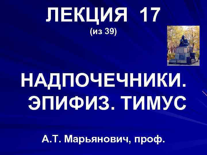 ЛЕКЦИЯ 17 (из 39) НАДПОЧЕЧНИКИ. ЭПИФИЗ. ТИМУС А. Т. Марьянович, проф. 