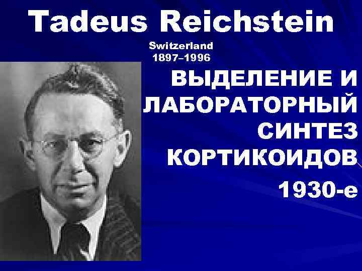 Tadeus Reichstein Switzerland 1897– 1996 ВЫДЕЛЕНИЕ И ЛАБОРАТОРНЫЙ СИНТЕЗ КОРТИКОИДОВ 1930 -е 