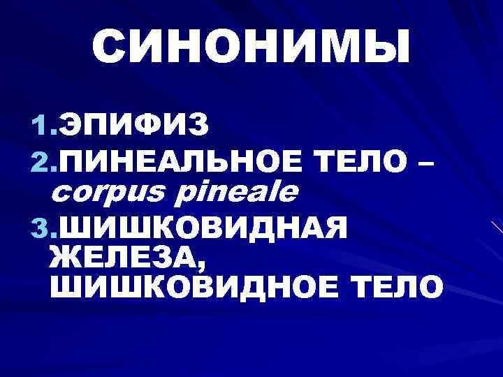СИНОНИМЫ 1. ЭПИФИЗ 2. ПИНЕАЛЬНОЕ ТЕЛО – corpus pineale 3. ШИШКОВИДНАЯ ЖЕЛЕЗА, ШИШКОВИДНОЕ ТЕЛО