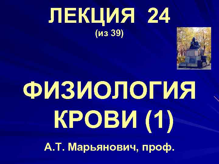 ЛЕКЦИЯ 24 (из 39) ФИЗИОЛОГИЯ КРОВИ (1) А. Т. Марьянович, проф. 
