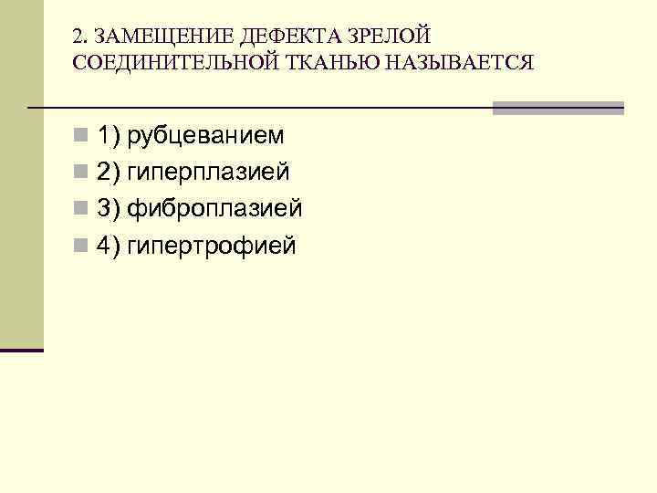 2. ЗАМЕЩЕНИЕ ДЕФЕКТА ЗРЕЛОЙ СОЕДИНИТЕЛЬНОЙ ТКАНЬЮ НАЗЫВАЕТСЯ n 1) рубцеванием n 2) гиперплазией n