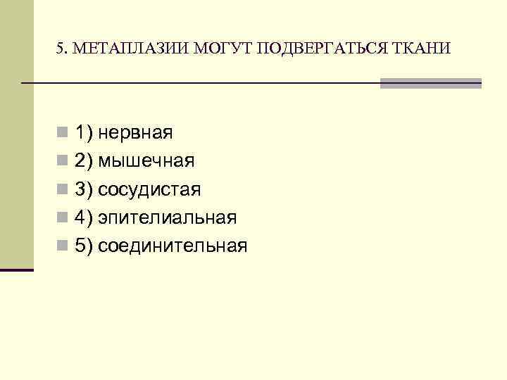 5. МЕТАПЛАЗИИ МОГУТ ПОДВЕРГАТЬСЯ ТКАНИ n 1) нервная n 2) мышечная n 3) сосудистая