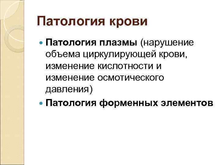 Патология крови Патология плазмы (нарушение объема циркулирующей крови, изменение кислотности и изменение осмотического давления)