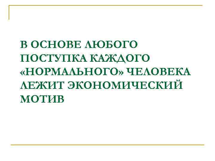 В ОСНОВЕ ЛЮБОГО ПОСТУПКА КАЖДОГО «НОРМАЛЬНОГО» ЧЕЛОВЕКА ЛЕЖИТ ЭКОНОМИЧЕСКИЙ МОТИВ 