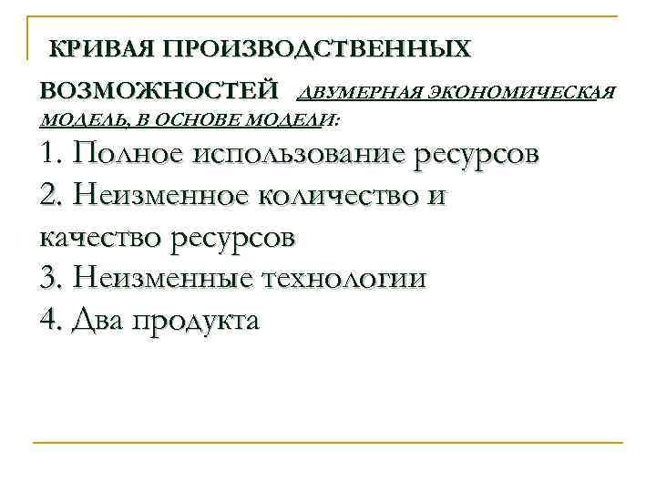 КРИВАЯ ПРОИЗВОДСТВЕННЫХ ВОЗМОЖНОСТЕЙ ДВУМЕРНАЯ ЭКОНОМИЧЕСКАЯ МОДЕЛЬ, В ОСНОВЕ МОДЕЛИ: 1. Полное использование ресурсов 2.