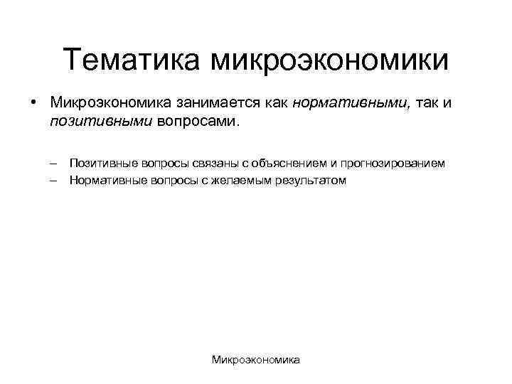 Тематика микроэкономики • Микроэкономика занимается как нормативными, так и позитивными вопросами. – – Позитивные