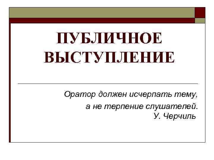 ПУБЛИЧНОЕ ВЫСТУПЛЕНИЕ Оратор должен исчерпать тему, а не терпение слушателей. У. Черчиль 