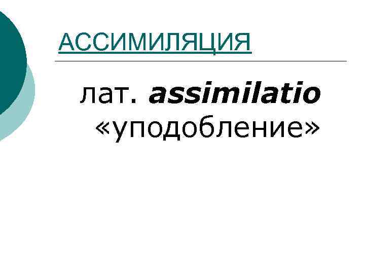 АССИМИЛЯЦИЯ лат. assimilatio «уподобление» 