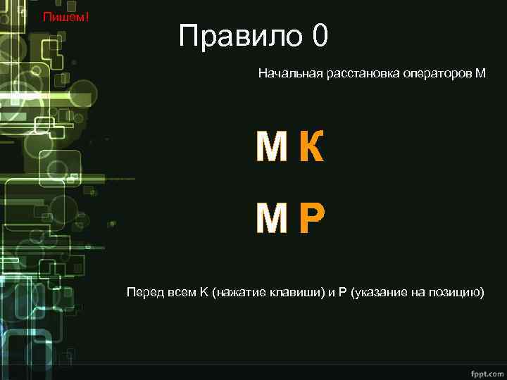 Пишем! Правило 0 Начальная расстановка операторов М МК МР Перед всем K (нажатие клавиши)