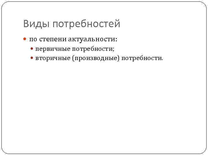 Виды потребностей по степени актуальности: первичные потребности; вторичные (производные) потребности. 6 
