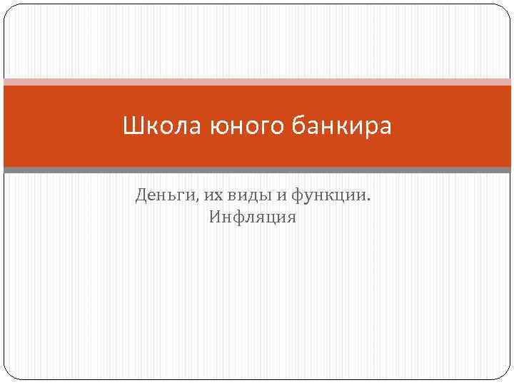 Школа юного банкира Деньги, их виды и функции. Инфляция 