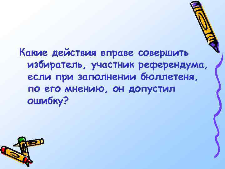 Какие действия вправе совершить избиратель, участник референдума, если при заполнении бюллетеня, по его мнению,