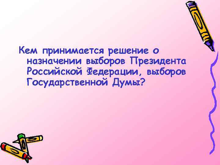 Кем принимается решение о назначении выборов Президента Российской Федерации, выборов Государственной Думы? 