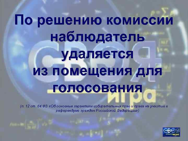 По решению комиссии наблюдатель удаляется из помещения для голосования (п. 12 ст. 64 ФЗ