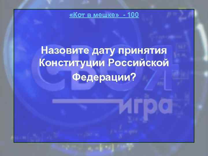  «Кот в мешке» - 100 Назовите дату принятия Конституции Российской Федерации? 