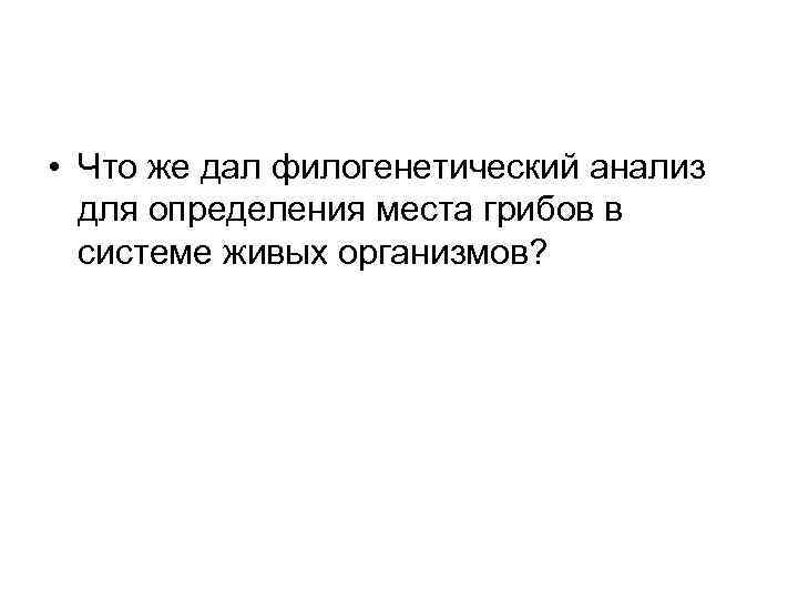  • Что же дал филогенетический анализ для определения места грибов в системе живых