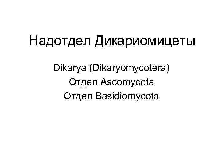 Надотдел Дикариомицеты Dikarya (Dikaryomycotera) Отдел Ascomycota Отдел Basidiomycota 