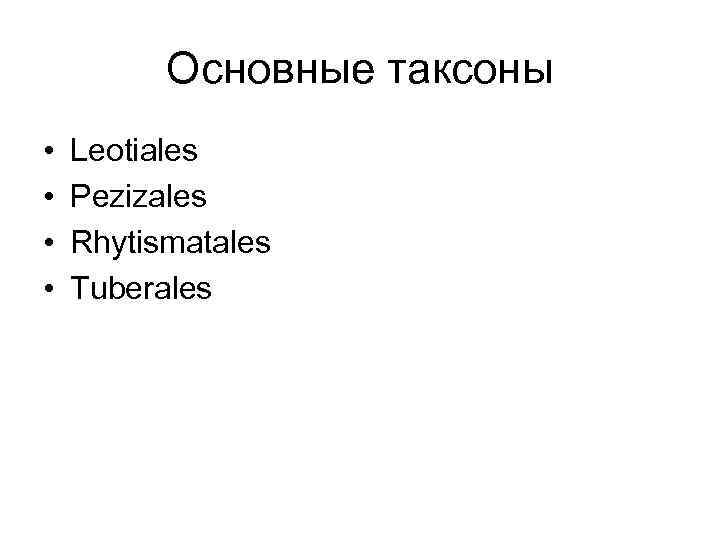 Основные таксоны • • Leotiales Pezizales Rhytismatales Tuberales 