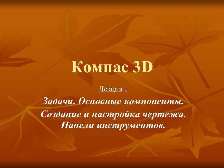 Компас 3 D Лекция 1 Задачи. Основные компоненты. Создание и настройка чертежа. Панели инструментов.