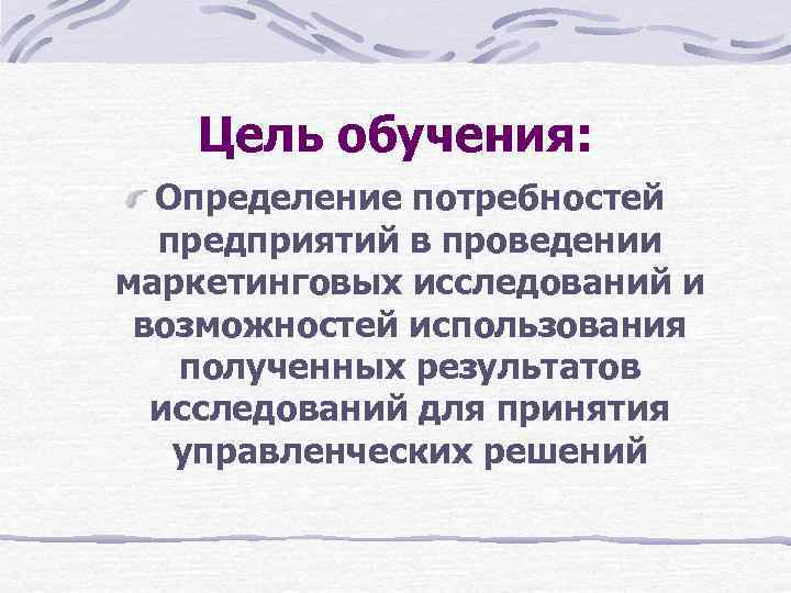 Цель обучения: Определение потребностей предприятий в проведении маркетинговых исследований и возможностей использования полученных результатов