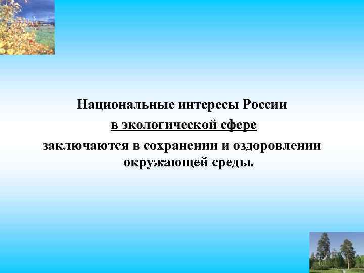 Национальные интересы России в экологической сфере заключаются в сохранении и оздоровлении окружающей среды. 