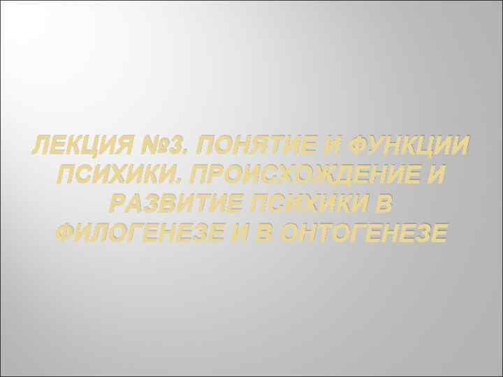 ЛЕКЦИЯ № 3. ПОНЯТИЕ И ФУНКЦИИ ПСИХИКИ. ПРОИСХОЖДЕНИЕ И РАЗВИТИЕ ПСИХИКИ В ФИЛОГЕНЕЗЕ И