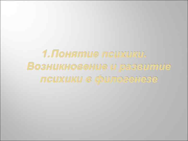 1. Понятие психики. Возникновение и развитие психики в филогенезе 