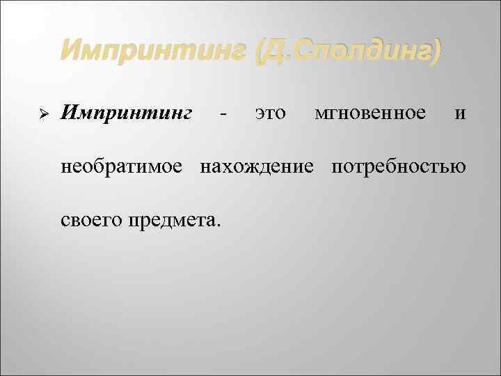 Импринтинг (Д. Сполдинг) Ø Импринтинг - это мгновенное и необратимое нахождение потребностью своего предмета.