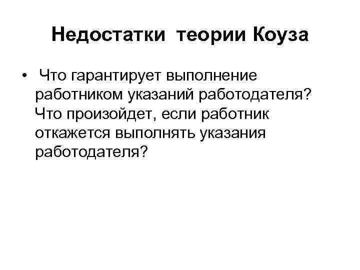 Недостатки теории Коуза • Что гарантирует выполнение работником указаний работодателя? Что произойдет, если работник