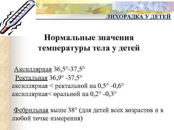 ЛИХОРАДКА У ДЕТЕЙ Нормальные значения температуры тела у детей Аксиллярная 36, 5°-37, 5° Ректальная