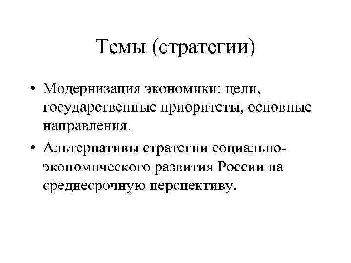 Темы (стратегии) • Модернизация экономики: цели, государственные приоритеты, основные направления. • Альтернативы стратегии социальноэкономического