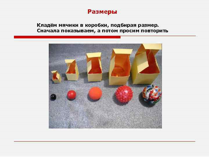 Размеры Кладём мячики в коробки, подбирая размер. Сначала показываем, а потом просим повторить 