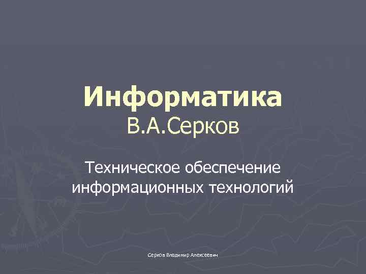 Информатика В. А. Серков Техническое обеспечение информационных технологий Серков Владимир Алексеевич 