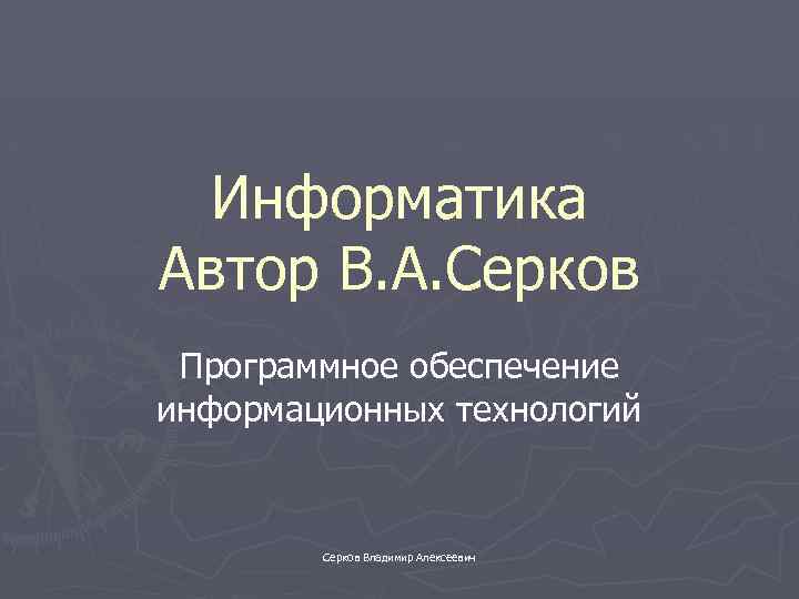 Информатика Автор В. А. Серков Программное обеспечение информационных технологий Серков Владимир Алексеевич 