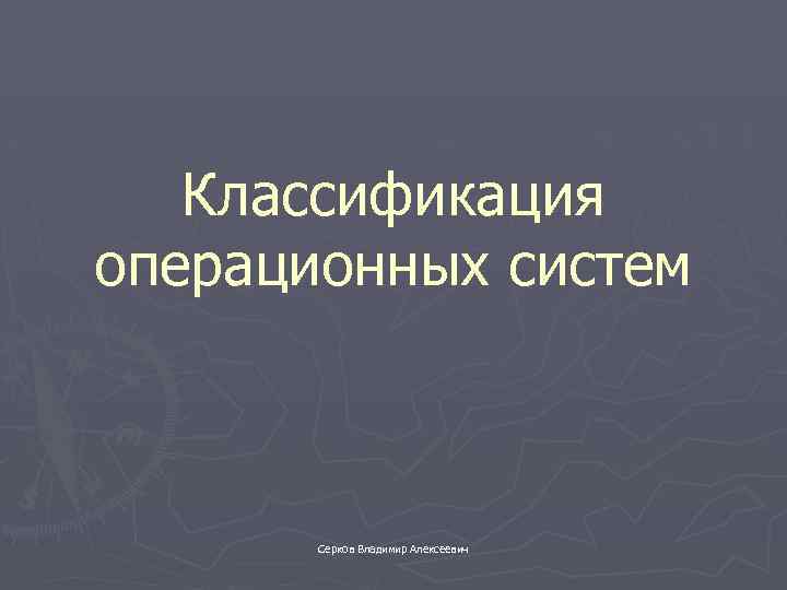 Классификация операционных систем Серков Владимир Алексеевич 