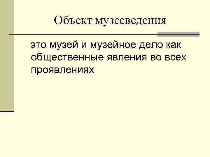 Объект музееведения - это музей и музейное дело как общественные явления во всех проявлениях