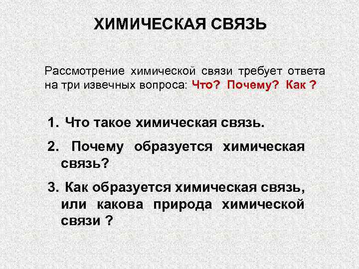 ХИМИЧЕСКАЯ СВЯЗЬ Рассмотрение химической связи требует ответа на три извечных вопроса: Что? Почему? Как