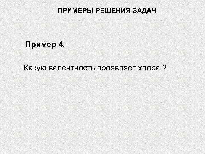 ПРИМЕРЫ РЕШЕНИЯ ЗАДАЧ Пример 4. Какую валентность проявляет хлора ? 