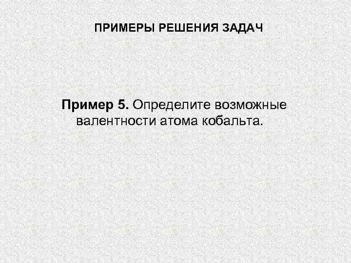 ПРИМЕРЫ РЕШЕНИЯ ЗАДАЧ Пример 5. Определите возможные валентности атома кобальта. 