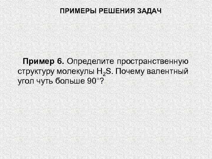 ПРИМЕРЫ РЕШЕНИЯ ЗАДАЧ Пример 6. Определите пространственную структуру молекулы H 2 S. Почему валентный