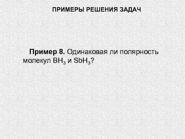 ПРИМЕРЫ РЕШЕНИЯ ЗАДАЧ Пример 8. Одинаковая ли полярность молекул ВН 3 и Sb. H