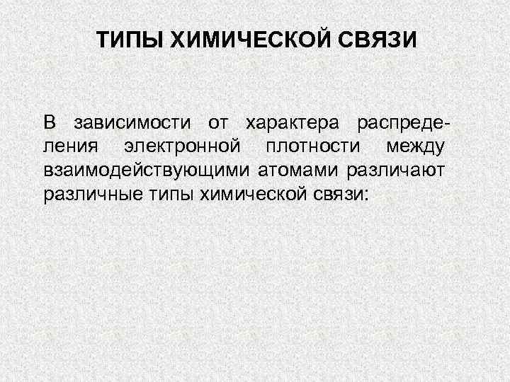 ТИПЫ ХИМИЧЕСКОЙ СВЯЗИ В зависимости от характера распределения электронной плотности между взаимодействующими атомами различают